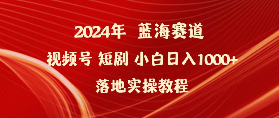 2024年蓝海赛道视频号短剧 小白日入1000+落地实操教程-2Y资源