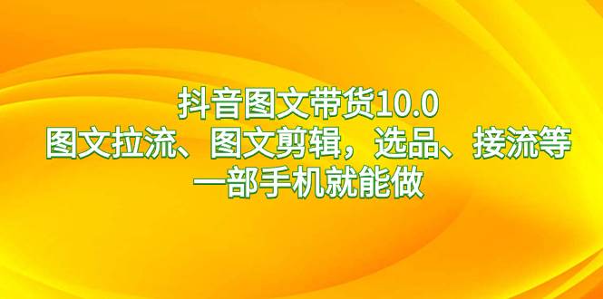 抖音图文带货10.0，图文拉流、图文剪辑，选品、接流等，一部手机就能做-2Y资源