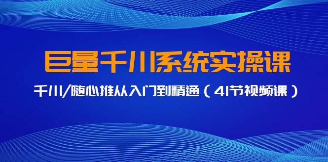 巨量千川系统实操课，千川/随心推从入门到精通（41节视频课）-2Y资源