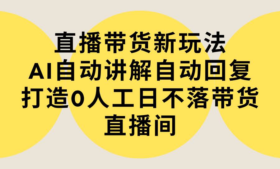 直播带货新玩法，AI自动讲解自动回复 打造0人工日不落带货直播间-教程+软件-2Y资源