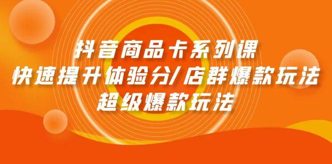 抖音商品卡系列课：快速提升体验分/店群爆款玩法/超级爆款玩法-2Y资源网