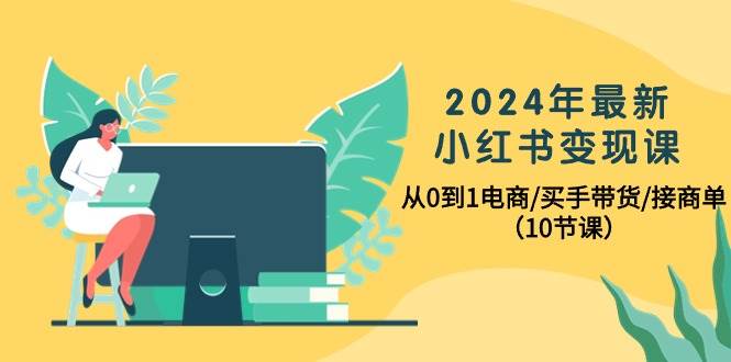 2024年最新小红书变现课，从0到1电商/买手带货/接商单（10节课）-2Y资源