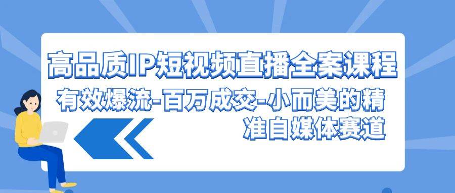 高品质 IP短视频直播-全案课程，有效爆流-百万成交-小而美的精准自媒体赛道-2Y资源