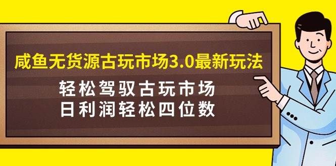 咸鱼无货源古玩市场3.0最新玩法，轻松驾驭古玩市场，日利润轻松四位数！…-2Y资源