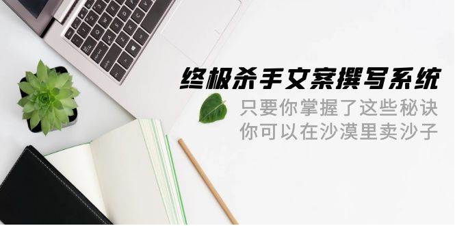 终极 杀手文案-撰写系统 只要你掌握了这些秘诀 你可以在沙漠里卖沙子-42节-2Y资源