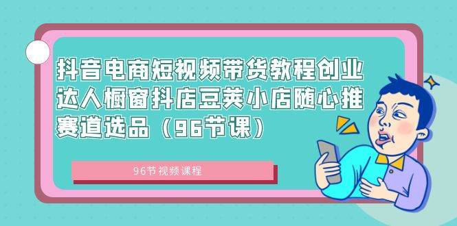 抖音电商短视频带货教程创业达人橱窗抖店豆荚小店随心推赛道选品（96节课）-2Y资源