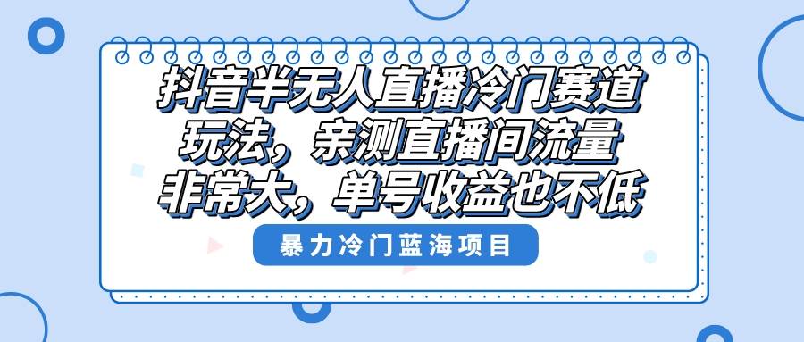 抖音半无人直播冷门赛道玩法，直播间流量非常大，单号收益也不低！-2Y资源