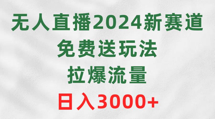 无人直播2024新赛道，免费送玩法，拉爆流量，日入3000+-2Y资源