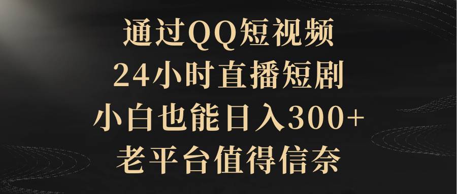 通过QQ短视频、24小时直播短剧，小白也能日入300+，老平台值得信赖-2Y资源