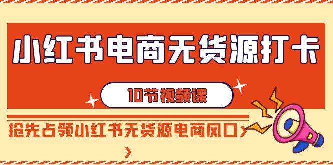 小红书电商-无货源打卡，抢先占领小红书无货源电商风口（10节课）-2Y资源