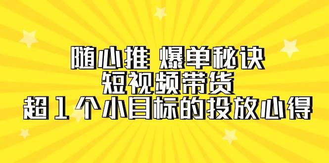 随心推 爆单秘诀，短视频带货-超1个小目标的投放心得（7节视频课）-2Y资源