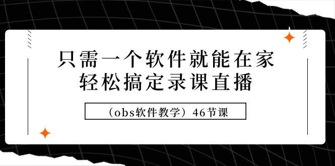 只需一个软件就能在家轻松搞定录课直播（obs软件教学）46节课-2Y资源