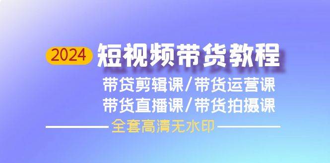 2024短视频带货教程，剪辑课+运营课+直播课+拍摄课（全套高清无水印）-2Y资源