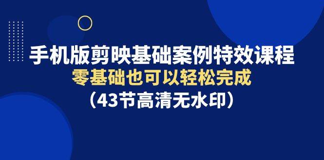 手机版剪映基础案例特效课程，零基础也可以轻松完成（43节高清无水印） - 2Y资源-2Y资源