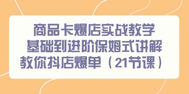 商品卡爆店实战教学，基础到进阶保姆式讲解教你抖店爆单（21节课）-2Y资源