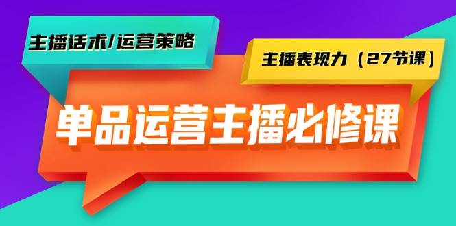 单品运营实操主播必修课：主播话术/运营策略/主播表现力（27节课）-2Y资源