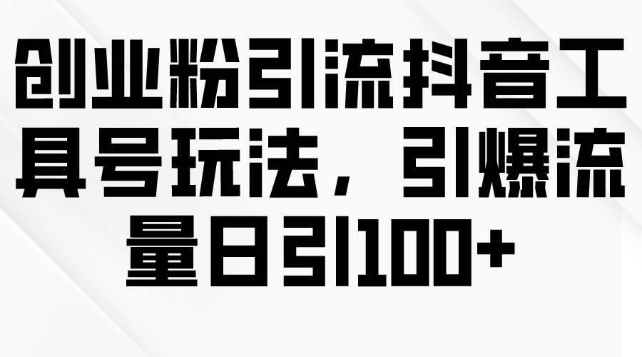 创业粉引流抖音工具号玩法，引爆流量日引100+-2Y资源