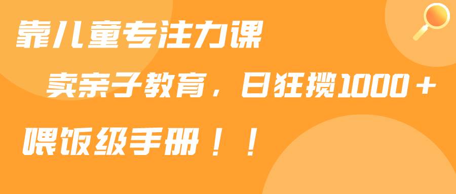 靠儿童专注力课程售卖亲子育儿课程，日暴力狂揽1000+，喂饭手册分享-2Y资源