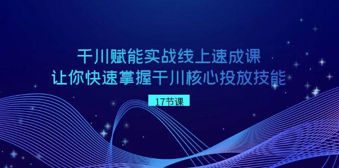 千川 赋能实战线上速成课，让你快速掌握干川核心投放技能-2Y资源