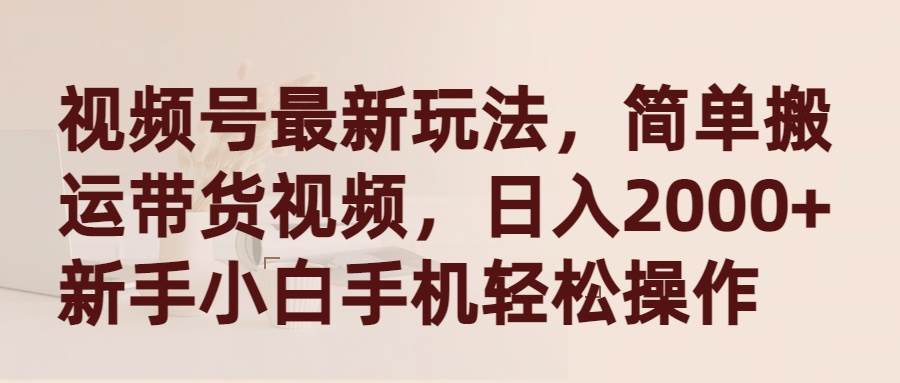 视频号最新玩法，简单搬运带货视频，日入2000+，新手小白手机轻松操作-2Y资源