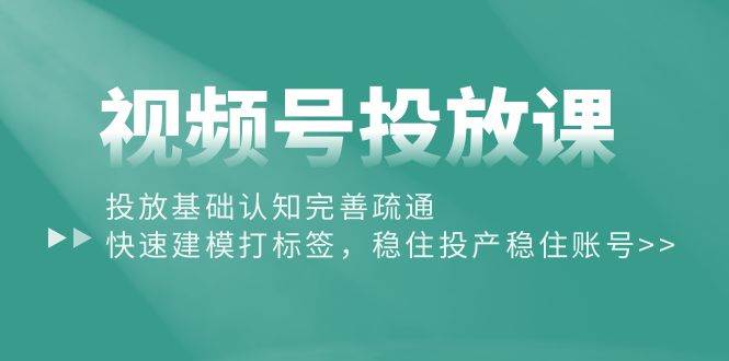 视频号投放课：投放基础认知完善疏通，快速建模打标签，稳住投产稳住账号-2Y资源