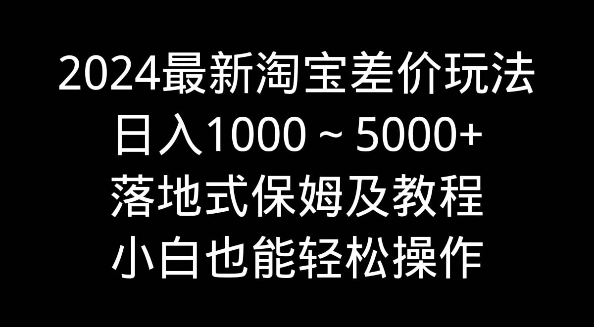 2024最新淘宝差价玩法，日入1000～5000+落地式保姆及教程 小白也能轻松操作-2Y资源