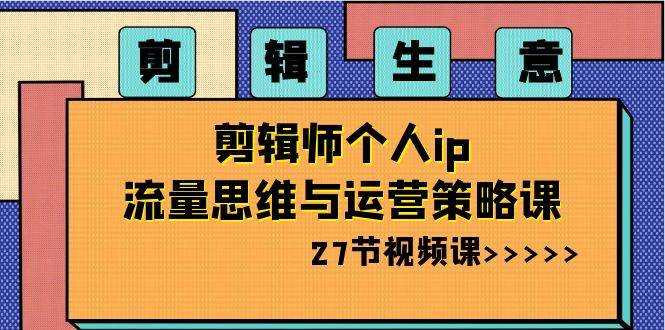 剪辑生意-剪辑师个人ip流量思维与运营策略课（27节视频课） - 2Y资源-2Y资源