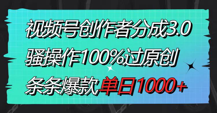 视频号创作者分成3.0玩法，骚操作100%过原创，条条爆款，单日1000+-2Y资源