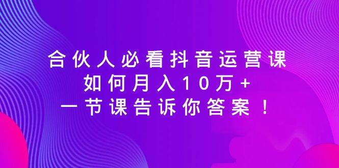 合伙人必看抖音运营课，如何月入10万+，一节课告诉你答案！-2Y资源