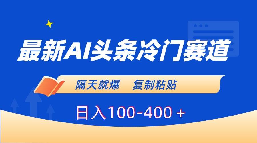 最新AI头条冷门赛道，隔天就爆，复制粘贴日入100-400＋-2Y资源