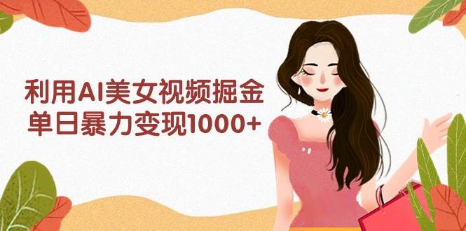 利用AI美女视频掘金，单日暴力变现1000+，多平台高收益，小白跟着干就完…-2Y资源