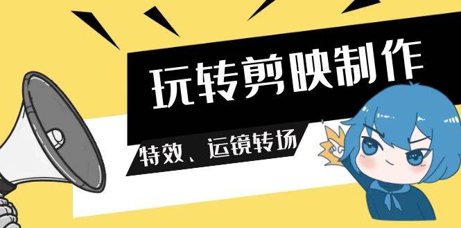 玩转 剪映制作，特效、运镜转场（113节视频）-2Y资源