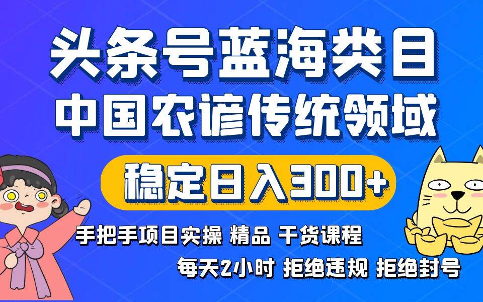 头条号蓝海类目传统和农谚领域实操精品课程拒绝违规封号稳定日入300+-2Y资源