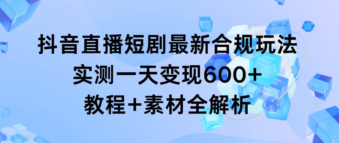 抖音直播短剧最新合规玩法，实测一天变现600+，教程+素材全解析-2Y资源