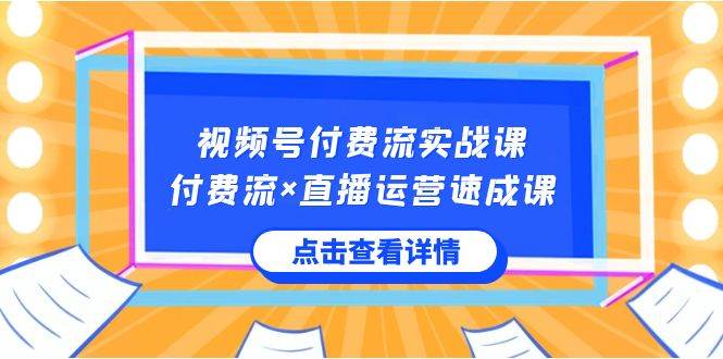 视频号付费流实战课，付费流×直播运营速成课，让你快速掌握视频号核心运..-2Y资源