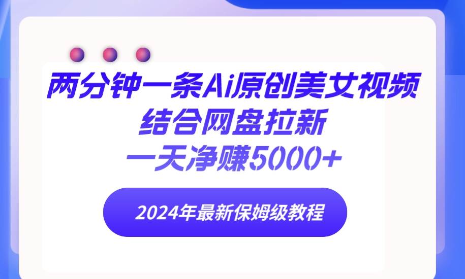 两分钟一条Ai原创美女视频结合网盘拉新，一天净赚5000+ 24年最新保姆级教程-2Y资源