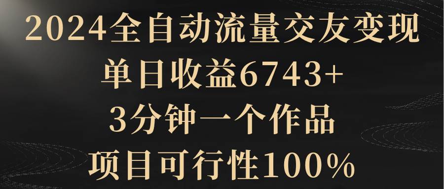 2024全自动流量交友变现，单日收益6743+，3分钟一个作品，项目可行性100%-2Y资源网