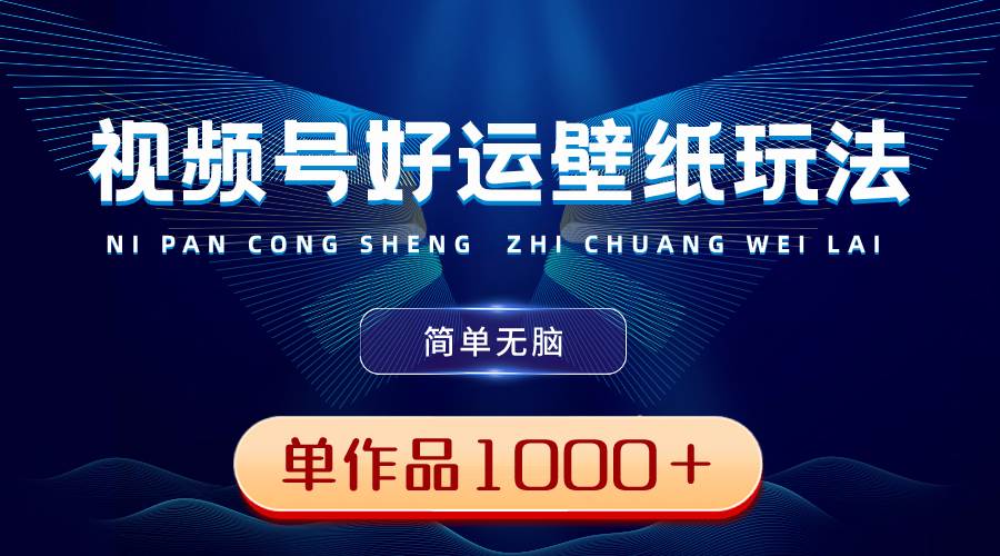 视频号好运壁纸玩法，简单无脑 ，发一个爆一个，单作品收益1000＋-2Y资源