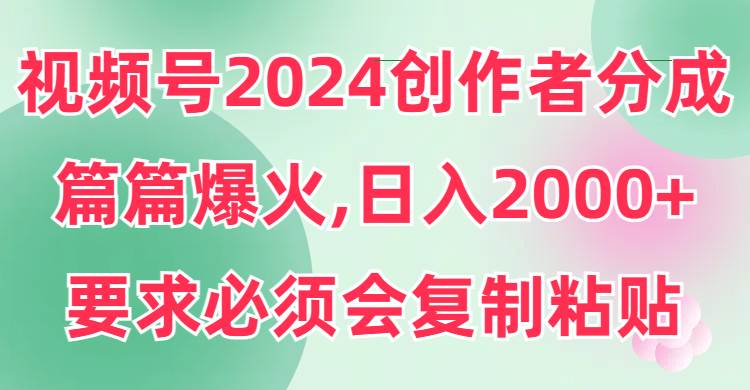 视频号2024创作者分成，片片爆火，要求必须会复制粘贴，日入2000+-2Y资源