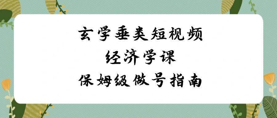 玄学 垂类短视频经济学课，保姆级做号指南（8节课）-2Y资源