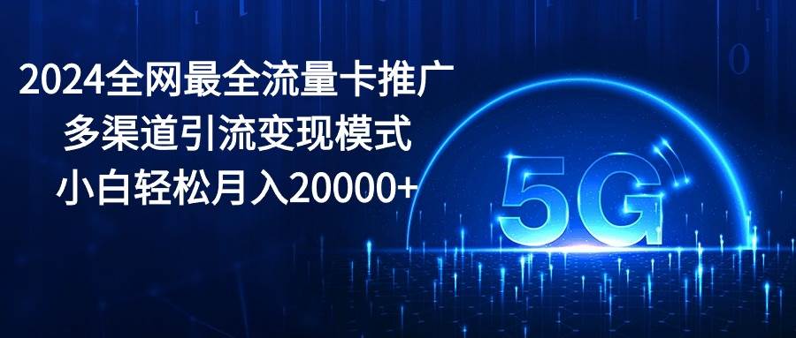 2024全网最全流量卡推广多渠道引流变现模式，小白轻松月入20000+-2Y资源