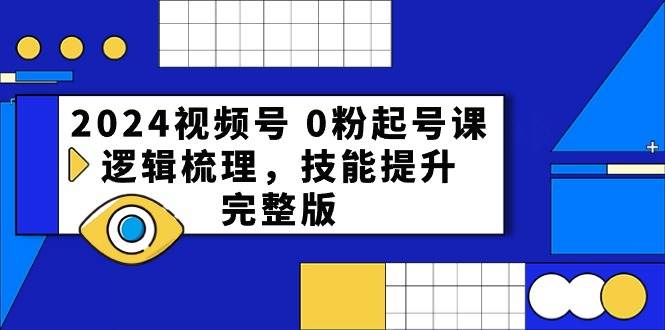 2024视频号 0粉起号课，逻辑梳理，技能提升，完整版-2Y资源