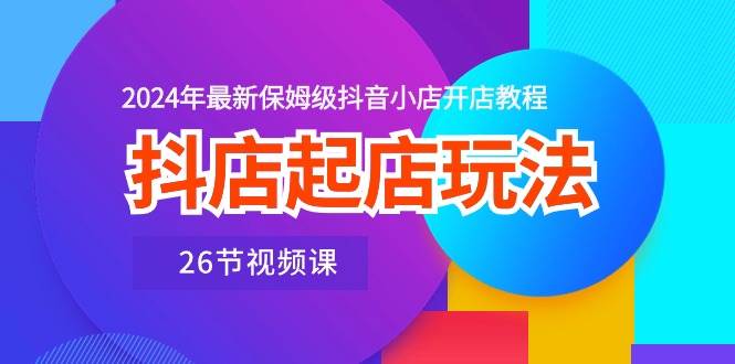 抖店起店玩法，2024年最新保姆级抖音小店开店教程（26节视频课）-2Y资源