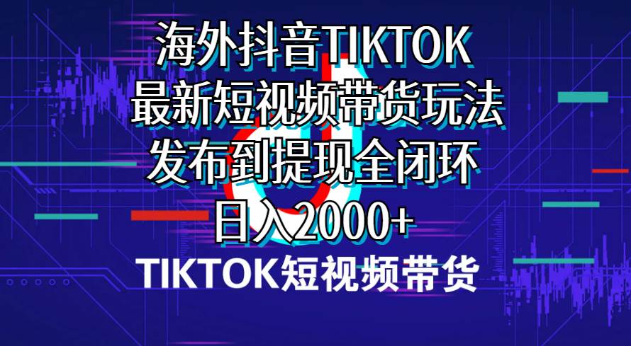 海外短视频带货，最新短视频带货玩法发布到提现全闭环，日入2000+-2Y资源