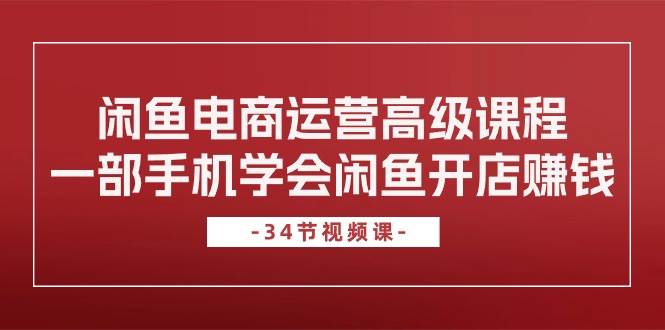 闲鱼电商运营高级课程，一部手机学会闲鱼开店赚钱（34节课）-2Y资源