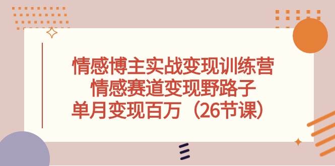 情感博主实战变现训练营，情感赛道变现野路子，单月变现百万（26节课）-2Y资源