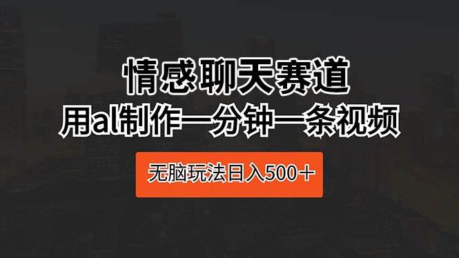 情感聊天赛道 用al制作一分钟一条视频 无脑玩法日入500＋ - 2Y资源-2Y资源