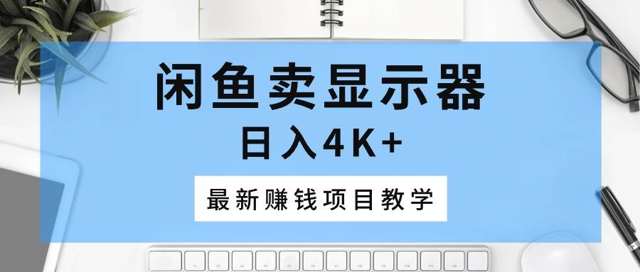 闲鱼卖显示器，日入4K+，最新赚钱项目教学-2Y资源