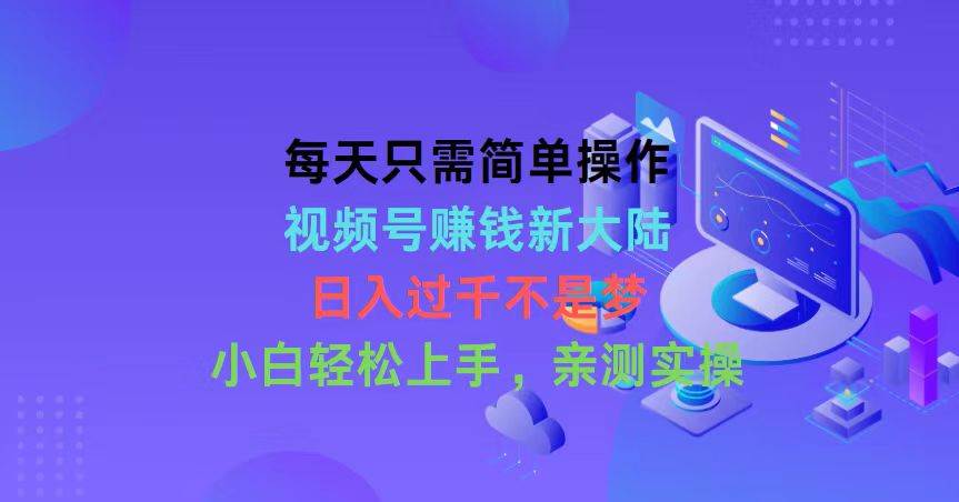 每天只需简单操作，视频号赚钱新大陆，日入过千不是梦，小白轻松上手，…-2Y资源