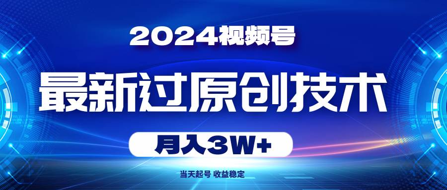 2024视频号最新过原创技术，当天起号，收益稳定，月入3W+-2Y资源